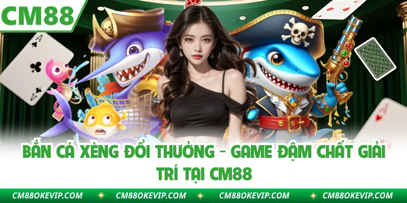 Bắn Cá Xèng Đổi Thưởng - Game Đậm Chất Giải Trí Tại CM88